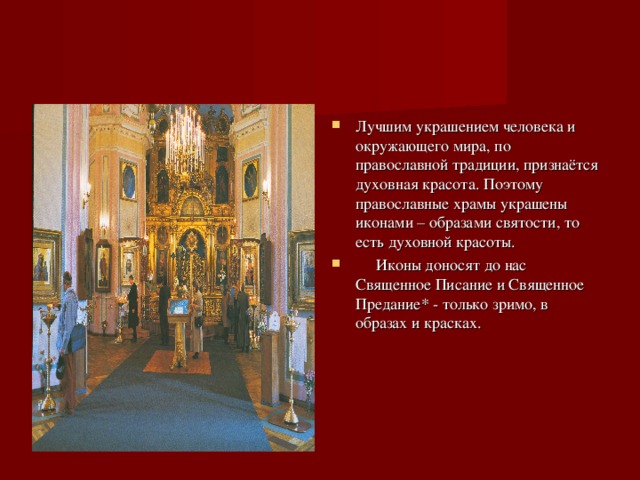 Лучшим украшением человека и окружающего мира, по православной традиции, признаётся духовная красота. Поэтому православные храмы украшены иконами – образами святости, то есть духовной красоты.  Иконы доносят до нас Священное Писание и Священное Предание* - только зримо, в образах и красках. 