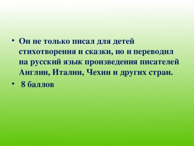 Он не только писал для детей стихотворения и сказки, но и переводил на русский язык произведения писателей Англии, Италии, Чехии и других стран.  8 баллов 