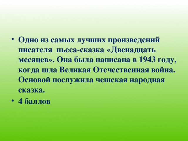 Одно из самых лучших произведений писателя пьеса-сказка «Двенадцать месяцев». Она была написана в 1943 году, когда шла Великая Отечественная война. Основой послужила чешская народная сказка. 4 баллов 