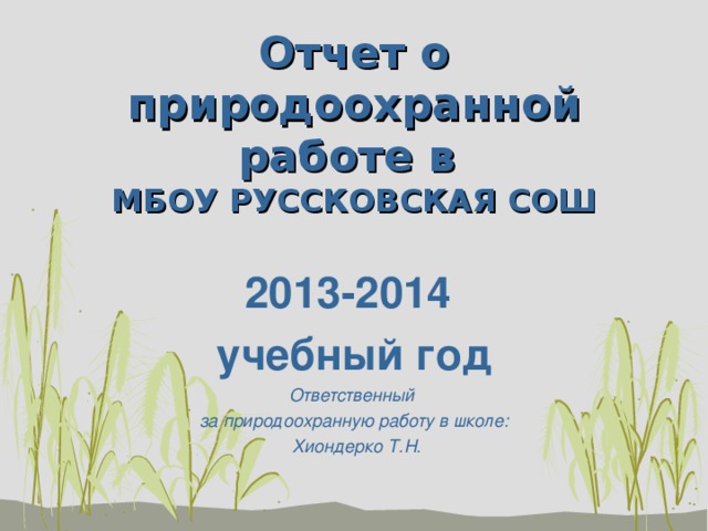 Отчет о природоохранной работе в  МБОУ РУССКОВСКАЯ СОШ 2013-2014 учебный год Ответственный за природоохранную работу в школе:  Хиондерко Т.Н. 