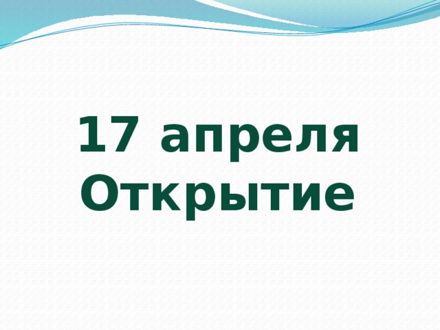    17 апреля  Открытие 