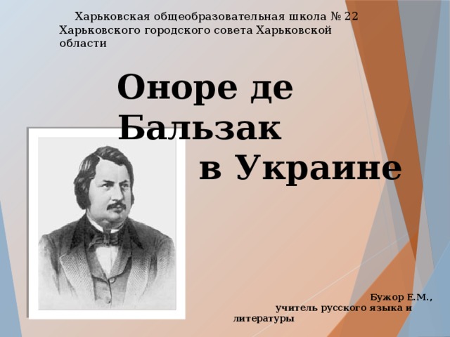 Харьковская общеобразовательная школа № 22 Харьковского городского совета Харьковской области Оноре де Бальзак  в Украине Бужор Е.М.,  учитель русского языка и литературы  
