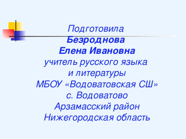 Подготовила Безроднова Елена Ивановна учитель русского языка и литературы МБОУ «Водоватовская СШ» с. Водоватово Арзамасский район Нижегородская область 