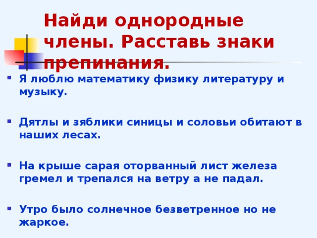 Найди однородные члены. Расставь знаки препинания. Я люблю математику физику литературу и музыку.  Дятлы и зяблики синицы и соловьи обитают в наших лесах.  На крыше сарая оторванный лист железа гремел и трепался на ветру а не падал.  Утро было солнечное безветренное но не жаркое.  