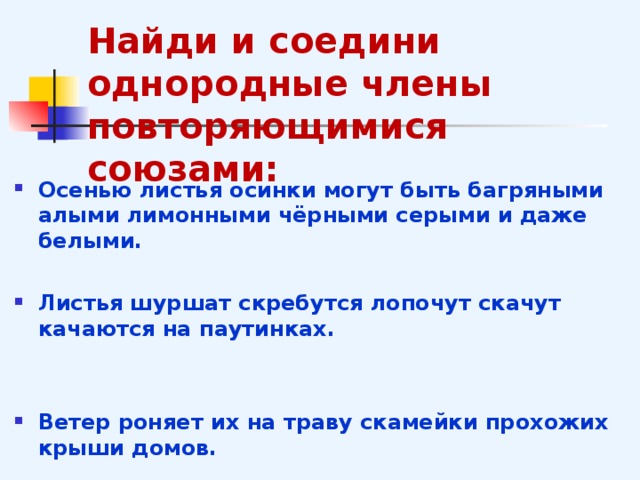 Найди и соедини однородные члены повторяющимися союзами:  Осенью листья осинки могут быть багряными алыми лимонными чёрными серыми и даже белыми.  Листья шуршат скребутся лопочут скачут качаются на паутинках.   Ветер роняет их на траву скамейки прохожих крыши домов.   