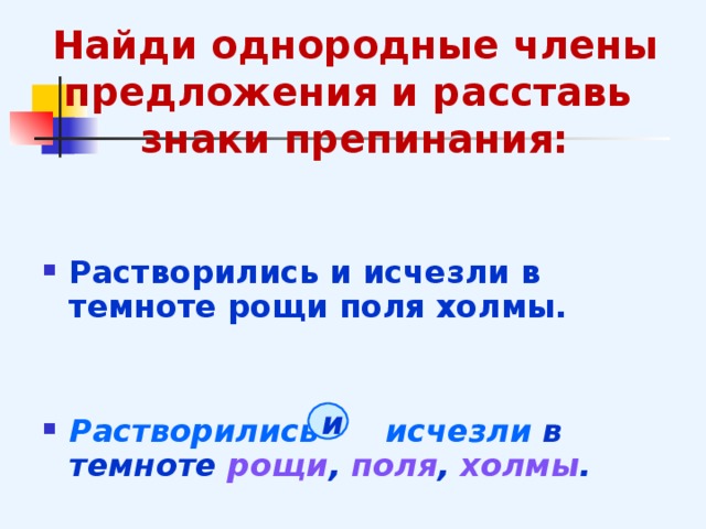 Найди однородные члены предложения и расставь знаки препинания:   Растворились и исчезли в темноте рощи поля холмы.   Растворились  исчезли в темноте рощи , поля , холмы . и 