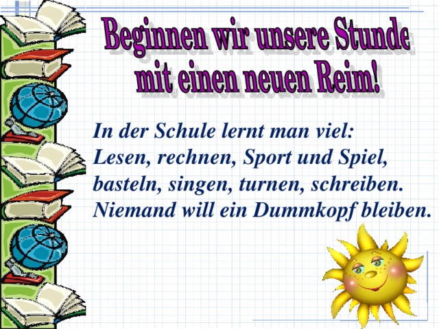 In der Schule lernt man viel:  Lesen, rechnen, Sport und Spiel,  basteln, singen, turnen, schreiben.  Niemand will ein Dummkopf bleiben. 