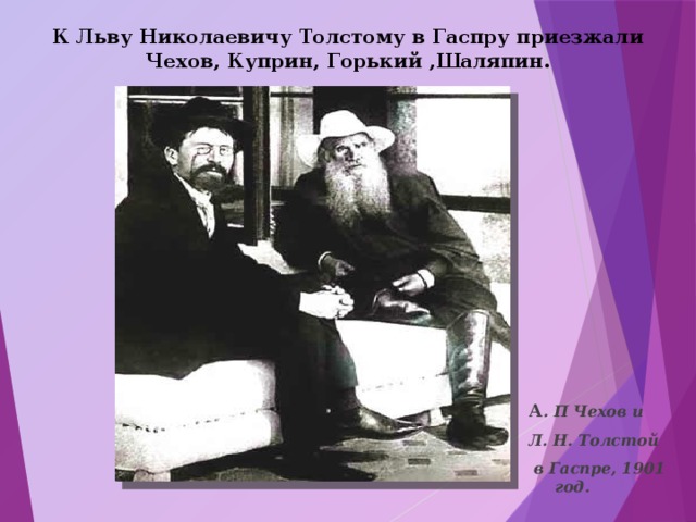 К Льву Николаевичу Толстому в Гаспру приезжали Чехов, Куприн, Горький ,Шаляпин. А . П Чехов и Л. Н. Толстой  в Гаспре, 1901 год. 
