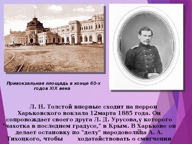 Привокзальная площадь в конце 60-х годов ХIХ века   Л. Н. Толстой впервые сходит на перрон Харьковского вокзала 12марта 1885 года. Он сопровождает своего друга Л. Д. Урусова,у которого 