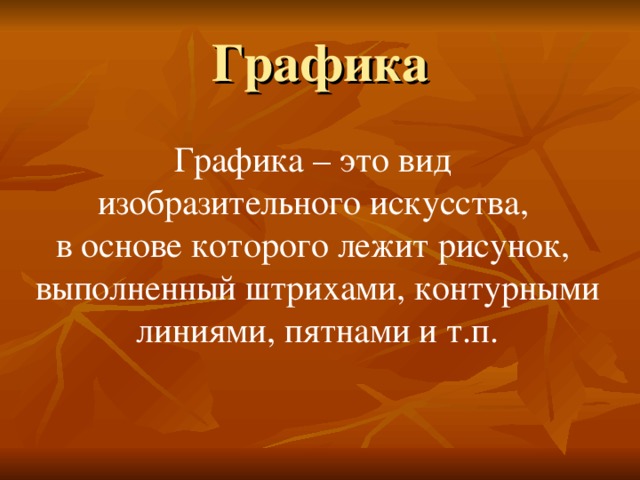 Графика Графика – это вид изобразительного искусства, в основе которого лежит рисунок, выполненный штрихами, контурными линиями, пятнами и т.п. 