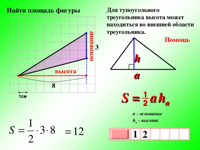 основание Для тупоугольного треугольника высота может находиться во внешней области треугольника.  Найти площадь фигуры Помощь 3 h высота a 8 S =  a   h a 1 1см 2 a - основание h a - высота 1  2     х 3 х 1 0 