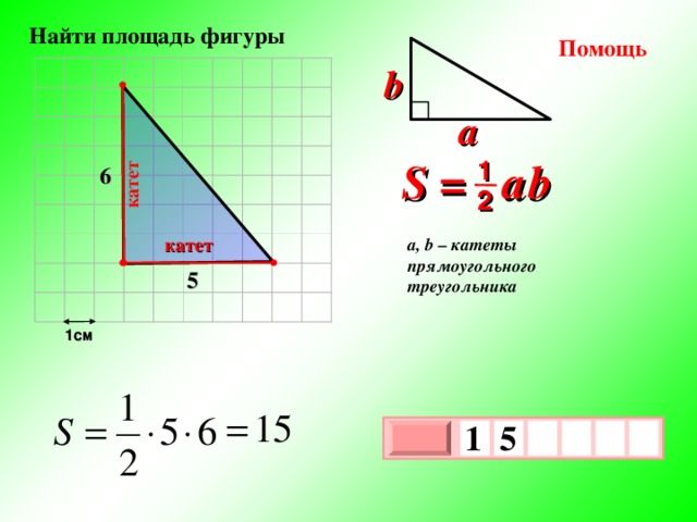 катет  Найти площадь фигуры Помощь b a S =  a  b 1 6 2 катет a, b – катеты прямоугольного треугольника 5 1см 1  5   х 3 х 1 0 