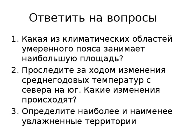 Ответить на вопросы Какая из климатических областей умеренного пояса занимает наибольшую площадь? Проследите за ходом изменения среднегодовых температур с севера на юг. Какие изменения происходят? Определите наиболее и наименее увлажненные территории 