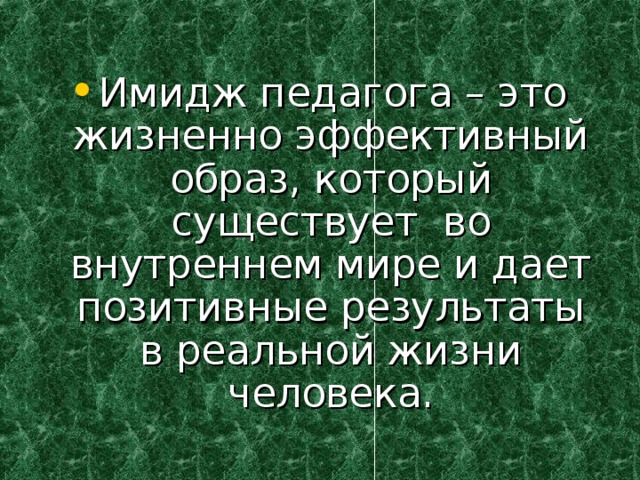Имидж педагога – это жизненно эффективный образ, который существует во внутреннем мире и дает позитивные результаты в реальной жизни человека. 