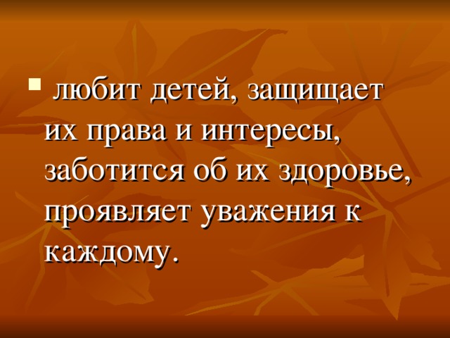  любит детей, защищает их права и интересы, заботится об их здоровье, проявляет уважения к каждому .  
