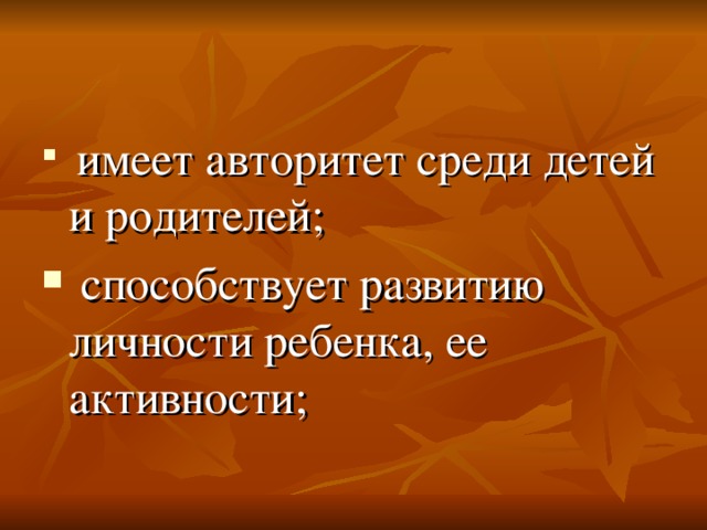  имеет авторитет среди детей и родителей;  способствует развитию личности ребенка, ее активности; 