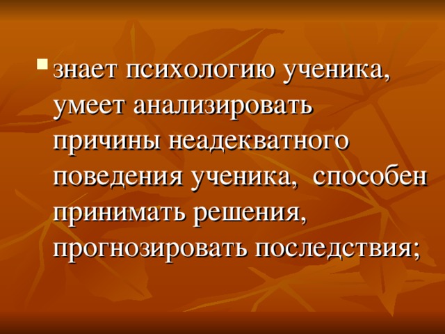 знает психологию ученика, умеет анализировать причины неадекватного поведения ученика, способен принимать решения, прогнозировать последствия; 