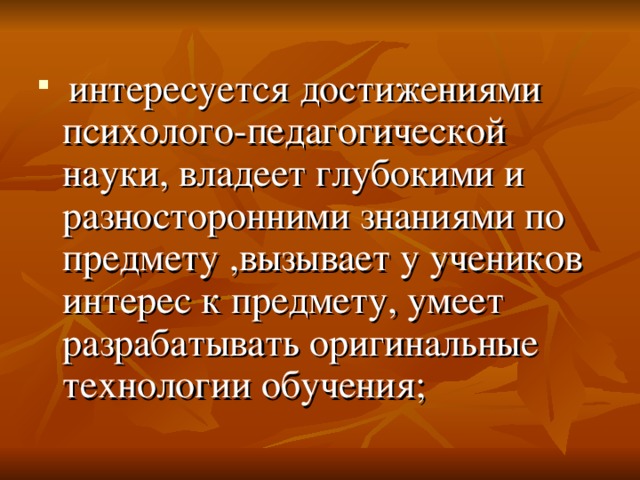  интересуется достижениями психолого-педагогической науки, владеет глубокими и разносторонними знаниями по предмету ,вызывает у учеников интерес к предмету, умеет разрабатывать оригинальные технологии обучения; 
