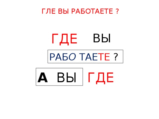 ГЛЕ ВЫ РАБОТАЕТЕ ? ВЫ  ГДЕ  РАБ О ТАЕ ТЕ  ? А  ВЫ  ГДЕ  