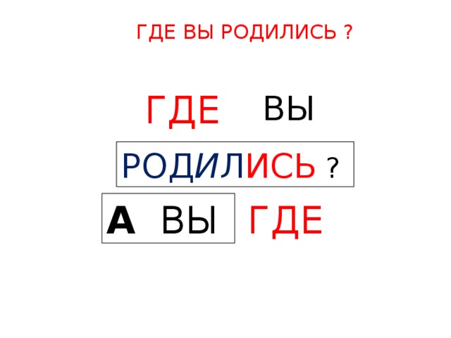 ГДЕ ВЫ РОДИЛИСЬ ? ВЫ  ГДЕ  РОД И Л ИСЬ  ? А  ВЫ  ГДЕ  
