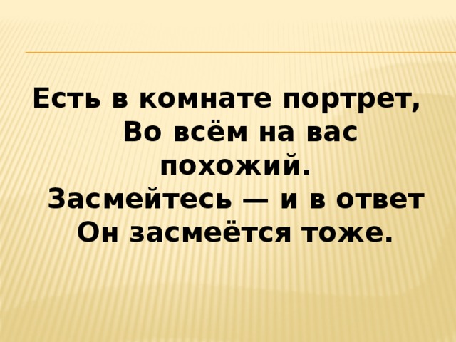 Есть в комнате портрет,   Во всём на вас похожий.   Засмейтесь — и в ответ   Он засмеётся тоже.  