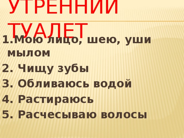Утренний туалет 1.Мою лицо, шею, уши мылом 2. Чищу зубы 3. Обливаюсь водой 4. Растираюсь 5. Расчесываю волосы 
