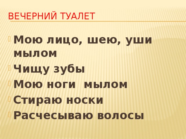 Вечерний туалет   Мою лицо, шею, уши мылом Чищу зубы Мою ноги мылом Стираю носки Расчесываю волосы 