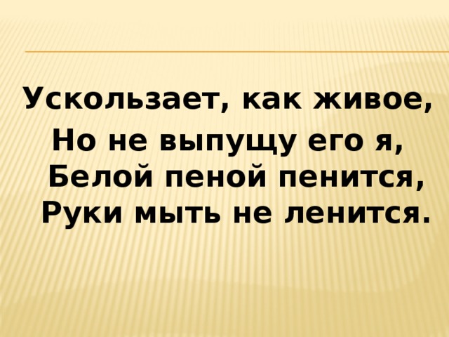 Ускользает, как живое, Но не выпущу его я,  Белой пеной пенится,  Руки мыть не ленится. 