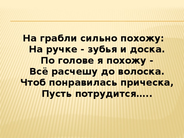На грабли сильно похожу:  На ручке - зубья и доска.  По голове я похожу -  Всё расчешу до волоска.  Чтоб понравилась прическа,  Пусть потрудится….. 