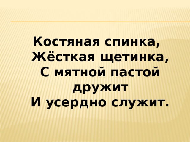 Костяная спинка,  Жёсткая щетинка,  С мятной пастой дружит  И усердно служит. 
