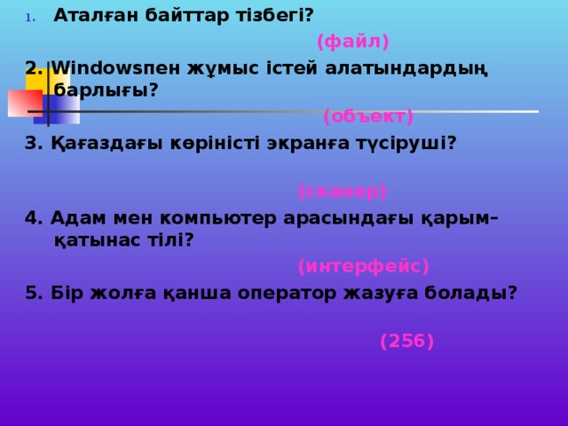 Аталған байттар тізбегі?  (файл) 2. Windowsпен жұмыс істей алатындардың барлығы?  (объект) 3. Қағаздағы көріністі экранға түсіруші?  (сканер) 4. Адам мен компьютер арасындағы қарым–қатынас тілі?  (интерфейс) 5. Бір жолға қанша оператор жазуға болады?  (256) 