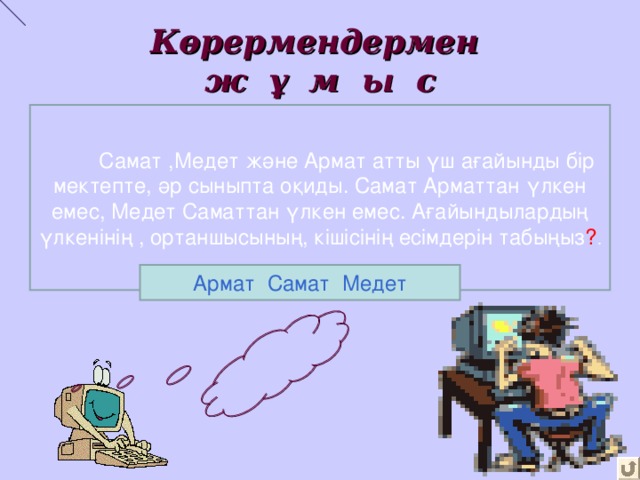    Көрермендермен  ж ұ м ы с  Самат ,Медет және Армат атты үш ағайынды бір мектепте, әр сыныпта оқиды. Самат Арматтан үлкен емес, Медет Саматтан үлкен емес. Ағайындылардың үлкенінің , ортаншысының, кішісінің есімдерін табыңыз ? . Армат Самат Медет 