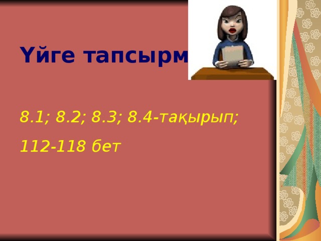 Үйге тапсырма:   8.1; 8.2; 8.3; 8.4-тақырып; 112-118 бет 