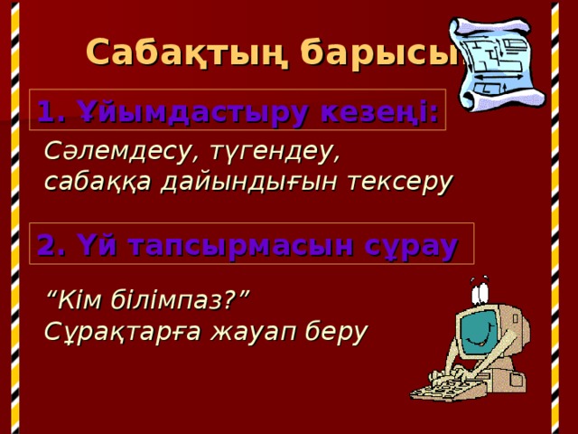 Сабақтың барысы:   1. Ұйымдастыру кезеңі:   Сәлемдесу, түгендеу, сабаққа дайындығын тексеру 2. Үй тапсырмасын сұрау  “ Кім білімпаз? ” Сұрақтарға жауап беру 