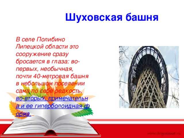Шуховская башня В селе Полибино Липецкой области это сооружение сразу бросается в глаза: во-первых, необычная, почти 40-метровая башня в небольшом поселении сама по себе редкость,  во-вторых, примечательна и ее гиперболоидная форма. 
