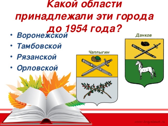 Какой области принадлежали эти города до 1954 года? Воронежской Тамбовской Рязанской Орловской Данков Чаплыгин 