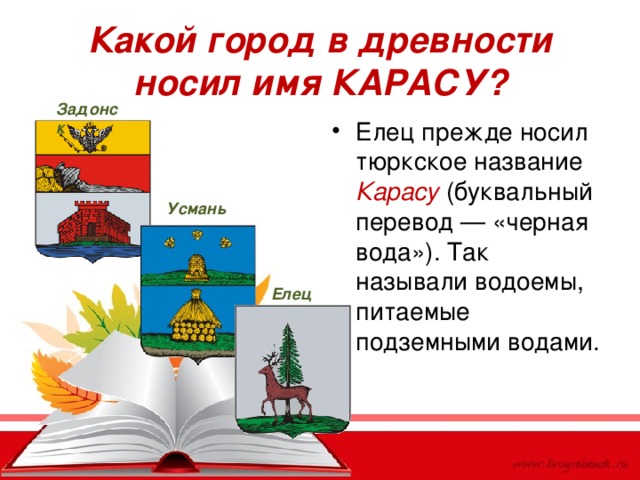 Какой город в древности носил имя КАРАСУ? Задонск Елец прежде носил тюркское название Карасу (буквальный перевод — «черная вода»). Так называли водоемы, питаемые подземными водами. Усмань Елец 