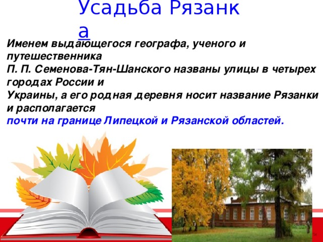 Усадьба Рязанк а  Именем выдающегося географа, ученого и путешественника П. П. Семенова-Тян-Шанского названы улицы в четырех городах России и Украины, а его родная деревня носит название Рязанки и располагается  почти на границе Липецкой и Рязанской областей. 