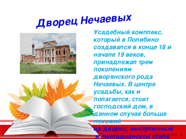 Дворец Нечаевых Усадебный комплекс, который в Полибино создавался в конце 18 и начале 19 веков, принадлежал трем поколениям дворянского рода Нечаевых. В центре усадьбы, как и полагается, стоит господский дом, в данном случае больше похожий  на дворец, выстроенный в палладианском стиле. 