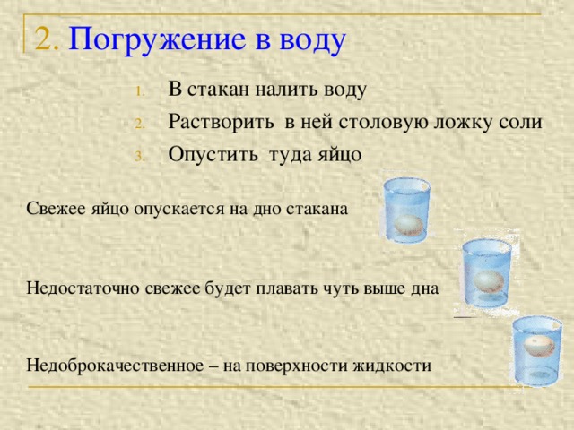 2. Погружение в воду В стакан налить воду Растворить в ней столовую ложку соли Опустить туда яйцо Свежее яйцо опускается на дно стакана Недостаточно свежее будет плавать чуть выше дна Недоброкачественное – на поверхности жидкости 