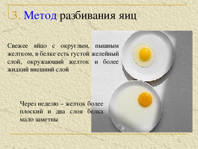 3. Метод разбивания яиц Свежее яйцо с округлым, пышным желтком, в белке есть густой желейный слой, окружающий желток и более жидкий внешний слой Через неделю – желток более плоский и два слоя белка мало заметны 