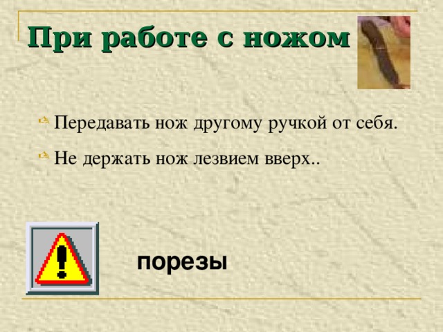 При работе с ножом  Передавать нож другому ручкой от себя.  Не держать нож лезвием вверх.. порезы 