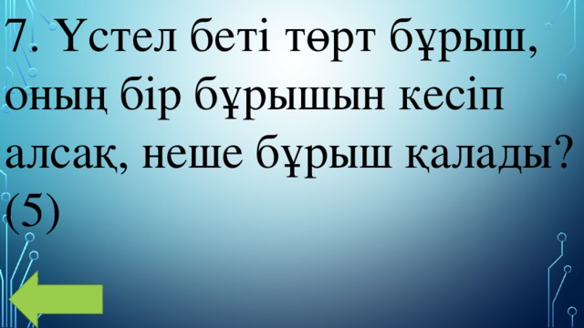 7. Үстел беті төрт бұрыш, оның бір бұрышын кесіп алсақ, неше бұрыш қалады? (5) 
