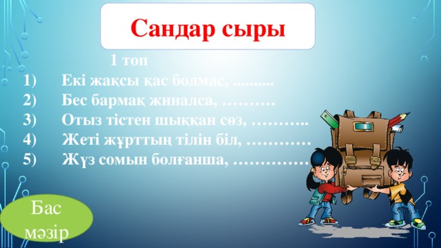 Сандар сыры  1 топ  1)      Екі жақсы қас болмас, ..........  2)      Бес бармақ жиналса, ……….  3)      Отыз тістен шыққан сөз, ………..  4)      Жеті жұрттың тілін біл, ………… 5)      Жүз сомын болғанша, ………………   Бас мәзір 