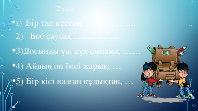  2 топ 1)   Бір тал кессең, ……………..  2)   Бес саусақ .................... 3)Досынды үш күн сынама, …… 4) Айдың он бесі жарық, … 5)  Бір кісі қазған құдықтан, …     