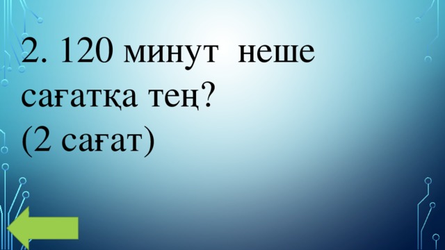 2. 120 минут  неше сағатқа тең? (2 сағат) 