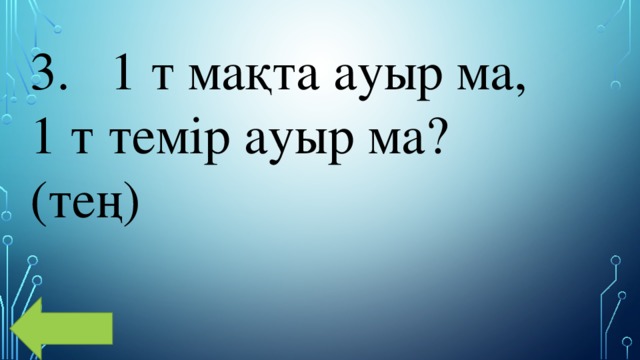 3.   1 т мақта ауыр ма, 1 т темір ауыр ма? (тең)   