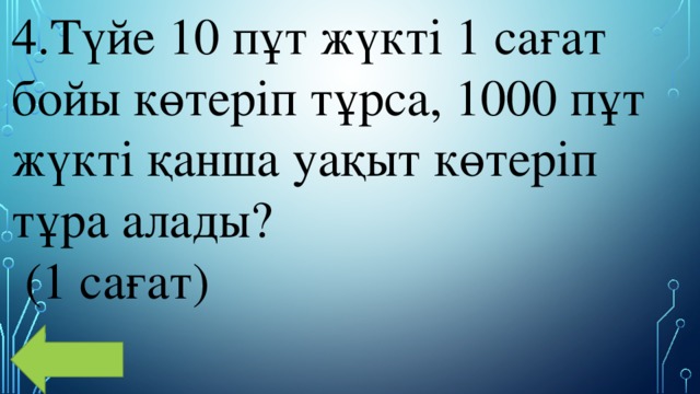 4.Түйе 10 пұт жүкті 1 сағат бойы көтеріп тұрса, 1000 пұт жүкті қанша уақыт көтеріп тұра алады?  (1 cағат) 