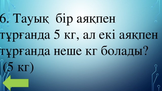 6. Тауық  бір аяқпен тұрғанда 5 кг, ал екі аяқпен тұрғанда неше кг болады?  (5 кг) 