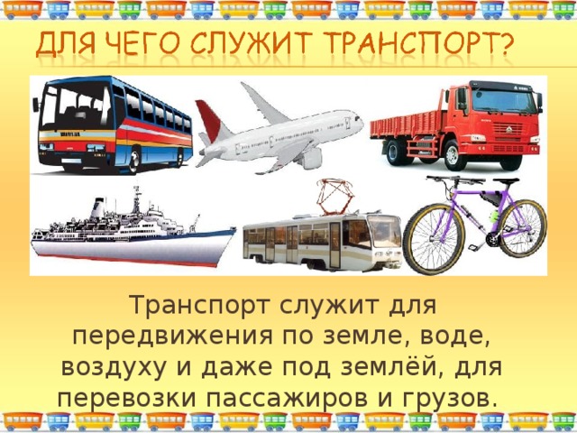  Транспорт служит для передвижения по земле, воде, воздуху и даже под землёй, для перевозки пассажиров и грузов. 
